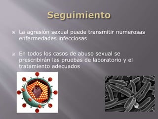 La agresión sexual puede transmitir numerosas 
enfermedades infecciosas 
 En todos los casos de abuso sexual se 
prescribirán las pruebas de laboratorio y el 
tratamiento adecuados 
 