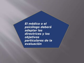 El médico o el 
psicólogo deberá 
adaptar las 
directrices y los 
objetivos 
particulares de la 
evaluación 
 