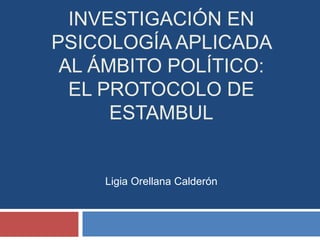 INVESTIGACIÓN EN
PSICOLOGÍA APLICADA
AL ÁMBITO POLÍTICO:
EL PROTOCOLO DE
ESTAMBUL
Ligia Orellana Calderón
 