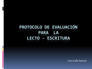PROTOCOLO DE EVALUACIÓN
       PARA LA
   LECTO - ESCRITURA



                   Leny Calle Saravia
 