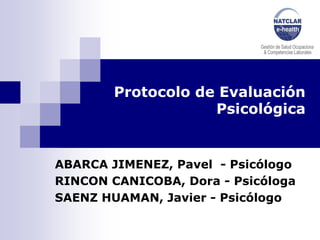 Protocolo de Evaluación
                    Psicológica


ABARCA JIMENEZ, Pavel - Psicólogo
RINCON CANICOBA, Dora - Psicóloga
SAENZ HUAMAN, Javier - Psicólogo
 