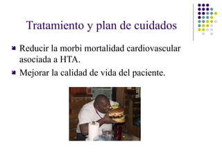 Tratamiento y plan de cuidados
 Reducir la morbi mortalidad cardiovascular
asociada a HTA.
 Mejorar la calidad de vida del paciente.
 