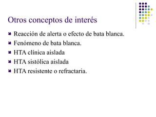 Otros conceptos de interés
 Reacción de alerta o efecto de bata blanca.
 Fenómeno de bata blanca.
 HTA clínica aislada
 HTA sistólica aislada
 HTA resistente o refractaria.
 