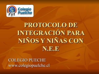 PROTOCOLO DE INTEGRACIÓN PARA NIÑOS Y NIÑAS CON N.E.E COLEGIO PUECHE www.colegiopuelche.cl 