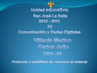 Unidad educativa: San José La Salle 2010 - 2011 2d Comunicación y Redes Digitales Villacís Merino  Carlos Julio T1P2 - D1 Protocolo y usabilidad de  recursos en internet 