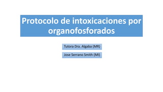 Protocolo de intoxicaciones por
organofosforados
Jose Serrano Smith (MI)
Tutora Dra. Algaba (MR)
 
