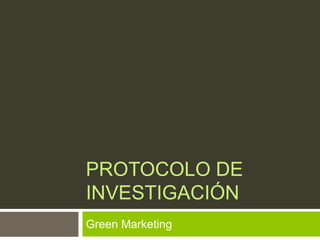 PROTOCOLO DE
INVESTIGACIÓN
Green Marketing
 
