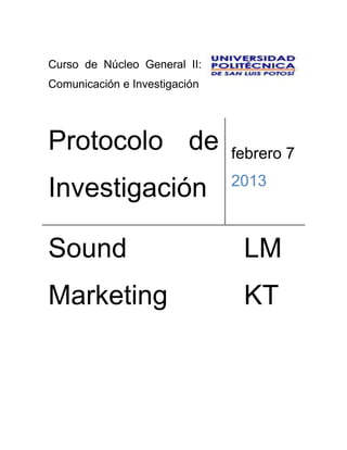 Curso de Núcleo General II:
Comunicación e Investigación




Protocolo de                   febrero 7
                               2013
Investigación

Sound                           LM
Marketing                       KT
 