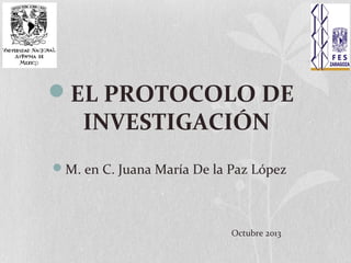 EL PROTOCOLO DE

INVESTIGACIÓN

M. en C. Juana María De la Paz López

Octubre 2013

 