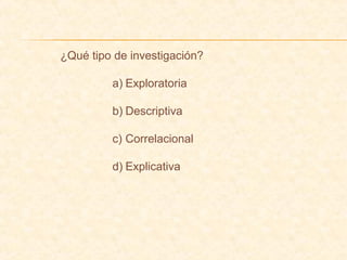 ¿Qué tipo de investigación?
a) Exploratoria
b) Descriptiva
c) Correlacional
d) Explicativa
 