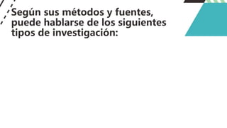 Según sus métodos y fuentes,
puede hablarse de los siguientes
tipos de investigación:
 