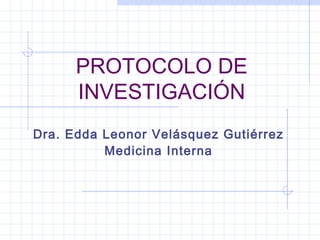 PROTOCOLO DE
INVESTIGACIÓN
Dra. Edda Leonor Velásquez Gutiérrez
Medicina Interna
 
