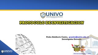 Dirección de Investigación - UNIVO
PROTOCOLO DE INVESTIGACION
Pedro Adalberto Castro, pcastro@univo.edu.sv
Investigador Docente.
 