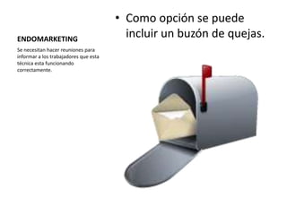 • Como opción se puede
ENDOMARKETING
                                         incluir un buzón de quejas.
Se necesitan hacer reuniones para
informar a los trabajadores que esta
técnica esta funcionando
correctamente.
 