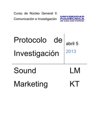 Curso de Núcleo General II:
Comunicación e Investigación




Protocolo de                   abril 5
                               2013
Investigación

Sound                            LM
Marketing                        KT
 