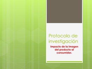 Protocolo de
investigación
Impacto de la imagen
   del producto al
    consumidor.
 