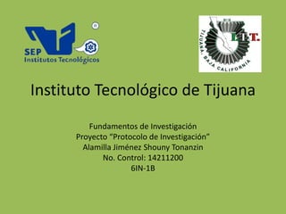 Instituto Tecnológico de Tijuana 
Fundamentos de Investigación 
Proyecto “Protocolo de Investigación” 
Alamilla Jiménez Shouny Tonanzin 
No. Control: 14211200 
6IN-1B 
 