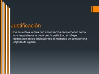 Justificación
 De acuerdo a la nota que encontramos en internet es como
nos respaldamos al decir que la publicidad si influye
demasiado en los adolescentes al momento de comprar una
cajetilla de cigarro.
 
