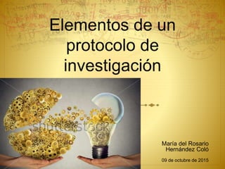 Elementos de un
protocolo de
investigación
María del Rosario
Hernández Coló
09 de octubre de 2015
 