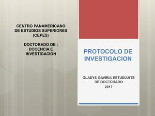 PROTOCOLO DE
INVESTIGACION
GLADYS GAVIRIA ESTUDIANTE
DE DOCTORADO
2017
CENTRO PANAMERICANO
DE ESTUDIOS SUPERIORES
(CEPES)
DOCTORADO DE :
DOCENCIA E
INVESTIGACION
 