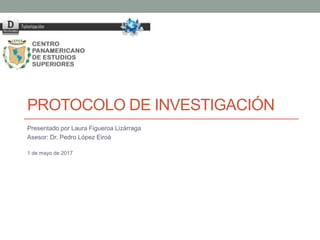 PROTOCOLO DE INVESTIGACIÓN
Presentado por Laura Figueroa Lizárraga
Asesor: Dr. Pedro López Eiroá
1 de mayo de 2017
 