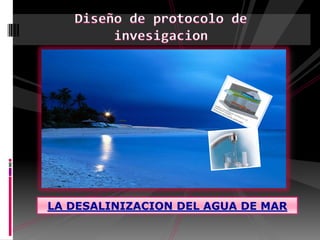 Diseño de protocolo de invesigacion LA DESALINIZACION DEL AGUA DE MAR 