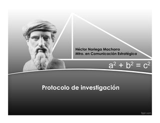 Protocolo de investigación
Héctor Noriega Machorro
Mtro. en Comunicación Estratégica
 