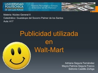 Materia: Núcleo General II
Catedrático: Guadalupe del Socorro Palmer de los Santos
Aula: A17




               Publicidad utilizada
                       en
                    Walt-Mart
                                                       Adriana Segura Fernández
                                                     Mayra Patricia Segura Franco
                                                          Sidronio Castillo Zúñiga
 