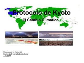 Protocolo de Kyoto El Cambio Climático Universidad de Yacambú Equipo de Desarrollo Sustentable Julio 2011 