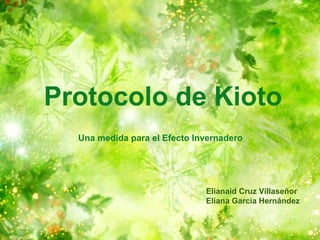 Una medida para el Efecto Invernadero
Protocolo de Kioto
Elianaid Cruz Villaseñor
Eliana García Hernández
 