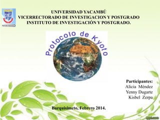 UNIVERSIDAD YACAMBÚ
VICERRECTORADO DE INVESTIGACION Y POSTGRADO
INSTITUTO DE INVESTIGACIÓN Y POSTGRADO.

Participantes:
Alicia Méndez
Yenny Dugarte
Kisbel Zerpa

Barquisimeto, Febrero 2014.

 