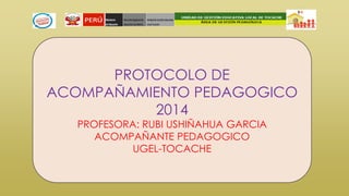 PROTOCOLO DE
ACOMPAÑAMIENTO PEDAGOGICO
2014
PROFESORA: RUBI USHIÑAHUA GARCIA
ACOMPAÑANTE PEDAGOGICO
UGEL-TOCACHE
 
