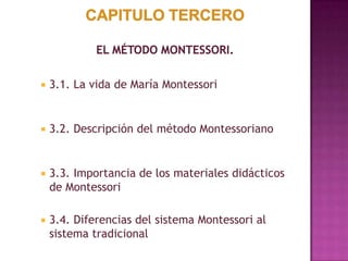  3.1. La vida de María Montessori
 3.2. Descripción del método Montessoriano
 3.3. Importancia de los materiales didácticos
de Montessori
 3.4. Diferencias del sistema Montessori al
sistema tradicional
 