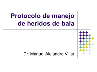 Protocolo de manejo 
de heridos de bala 
Dr. Manuel Alejandro Villar 
 