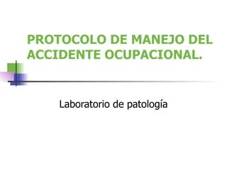 PROTOCOLO DE MANEJO DEL ACCIDENTE OCUPACIONAL. Laboratorio de patología 