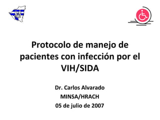 Protocolo de manejo de
pacientes con infección por el
VIH/SIDA
Dr. Carlos Alvarado
MINSA/HRACH
05 de julio de 2007
 