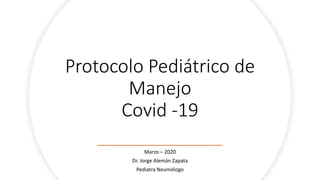 Protocolo Pediátrico de
Manejo
Covid -19
Marzo – 2020
Dr. Jorge Alemán Zapata
Pediatra Neumólogo
 