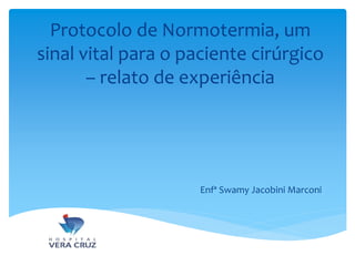Protocolo de Normotermia, um
sinal vital para o paciente cirúrgico
– relato de experiência
Enfª Swamy Jacobini Marconi
 