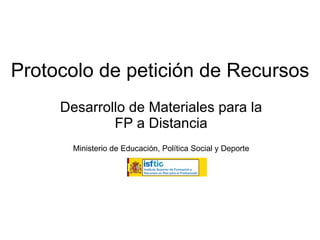 Protocolo de petición de Recursos Desarrollo de Materiales para la FP a Distancia Ministerio de Educación, Política Social y Deporte 