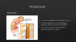 POSICION
 A. Piernas colgando en el borde de la cama.
 B. Brazos apoyados en una almohada o
dejando colgar los brazos hacia delante.
 C. Se pide al paciente que flexione la
columna lumbar y la cabeza.
SENTADO
 