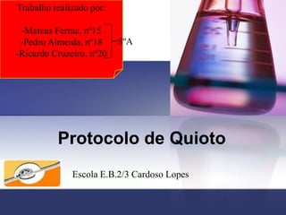 Trabalho realizado por:
-Mateus Ferraz, nº15
-Pedro Almeida, nº18
-Ricardo Cruzeiro, nº20

8ºA

Protocolo de Quioto
Escola E.B.2/3 Cardoso Lopes

 