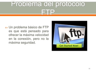    Un problema básico de FTP
    es que está pensado para
    ofrecer la máxima velocidad
    en la conexión, pero no la
    máxima seguridad.




                                  11
 
