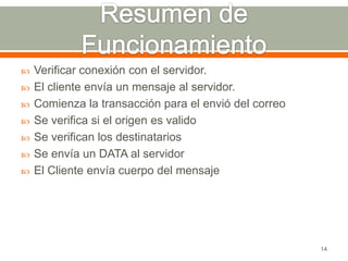    Verificar conexión con el servidor.
   El cliente envía un mensaje al servidor.
   Comienza la transacción para el envió del correo
   Se verifica si el origen es valido
   Se verifican los destinatarios
   Se envía un DATA al servidor
   El Cliente envía cuerpo del mensaje




                                                       14
 