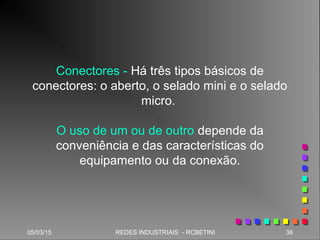 05/03/15 38REDES INDUSTRIAIS - RCBETINI
Conectores - Há três tipos básicos de
conectores: o aberto, o selado mini e o selado
micro.
O uso de um ou de outro depende da
conveniência e das características do
equipamento ou da conexão.
 
