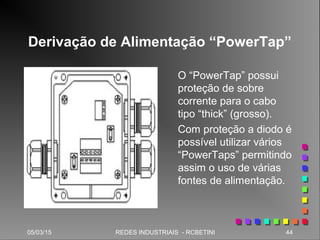 05/03/15 44REDES INDUSTRIAIS - RCBETINI
Derivação de Alimentação “PowerTap”
O “PowerTap” possui
proteção de sobre
corrente para o cabo
tipo “thick” (grosso).
Com proteção a diodo é
possível utilizar vários
“PowerTaps” permitindo
assim o uso de várias
fontes de alimentação.
 