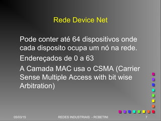 05/03/15 7REDES INDUSTRIAIS - RCBETINI
Rede Device Net
Pode conter até 64 dispositivos onde
cada disposito ocupa um nó na rede.
Endereçados de 0 a 63
A Camada MAC usa o CSMA (Carrier
Sense Multiple Access with bit wise
Arbitration)
 
