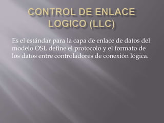 Es el estándar para la capa de enlace de datos del
modelo OSI, define el protocolo y el formato de
los datos entre controladores de conexión lógica.
 