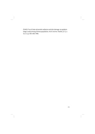 65
ZHAO,P. etal.Solarultravioletradiationandskindamage:an epidemi-
ologic study among chinese population. Arch. Environ. Health, [S. l.], v.
53, n. 6, p. 405-409, 1998.
 