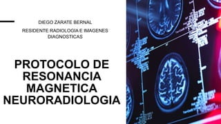PROTOCOLO DE
RESONANCIA
MAGNETICA
NEURORADIOLOGIA
DIEGO ZARATE BERNAL
RESIDENTE RADIOLOGIA E IMAGENES
DIAGNOSTICAS
 