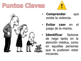 • Comprender que
existe la violencia.
• Evitar caer en el
juego de la misma.
• Identificar factores
de riego tanto en la
atención médica, como
en aquellas personas
que la pudieran estar
iniciando.
 